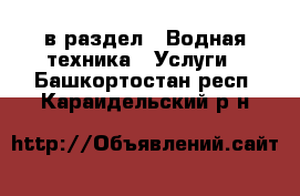  в раздел : Водная техника » Услуги . Башкортостан респ.,Караидельский р-н